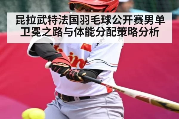 昆拉武特法国羽毛球公开赛男单卫冕之路与体能分配策略分析