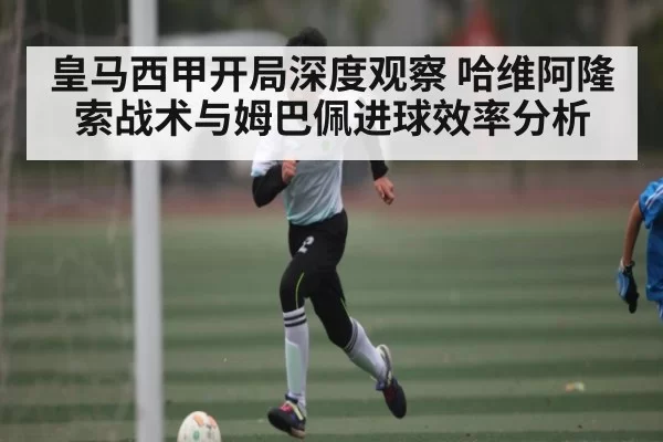 皇马西甲开局深度观察 哈维阿隆索战术与姆巴佩进球效率分析